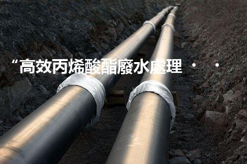 “高效丙烯酸酯廢水處理，綠色環(huán)保新篇章”